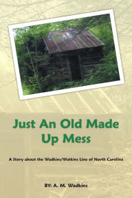 Title: Just an Old Made up Mess: A Story About the Wadkins/Watkins Line of North Carolina, Author: A. M. Wadkins