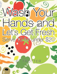 Title: Wash Your Hands and Let's Get Fresh: Serve 10 for Under $20, Author: C. Trotter