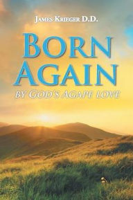 Title: Born Again: By God's Agape Love, Author: James Krieger D D