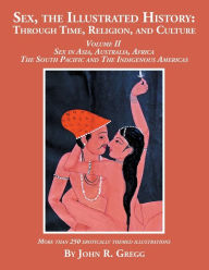 Title: Sex, the Illustrated History: Through Time, Religion, and Culture: Volume II, Sex in Asia, Australia, Africa, the South Pacific, and the Indigenous Americas, Author: John R Gregg