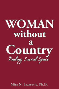 Title: Woman Without a Country: Finding Sacred Space, Author: Mira N. Lazarevic Ph.D.