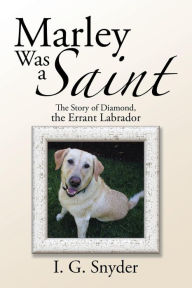 Title: Marley Was a Saint: The Story of Diamond, the Errant Labrador, Author: I G Snyder