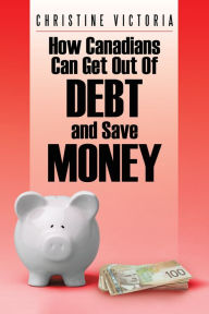 Title: How Canadians Can Get out of Debt and Save Money, Author: Christine Victoria