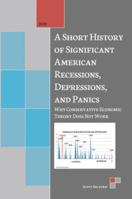 Title: A Short History of Significant American Recessions, Depressions, and Panics: Why Conservative Economic Theory Does Not Work, Author: Scott Belford