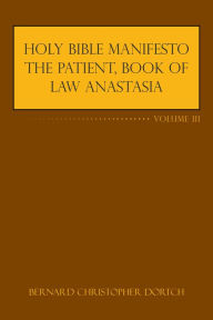 Title: Holy Bible Manifesto the Patient, Book of Law Anastasia: Volume Iii, Author: Bernard Christopher Dortch