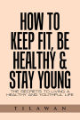 How to Keep Fit, Be Healthy & Stay Young: The Secrets to Living a Healthy and Youthful Life