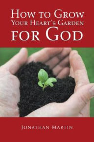 Title: How to Grow Your Heart's Garden for God, Author: Jonathan  Martin