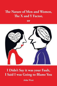 Title: The Nature of Men and Women, The X and Y Factor, or I Didn't Say it was your Fault, I Said I was Going to Blame You, Author: John West