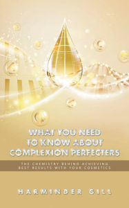 Title: What You Need to Know About Complexion Perfecters: The Chemistry Behind Achieving Best Results with Your Cosmetics, Author: Harminder Gill