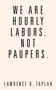 Title: We Are Hourly Labors. Not Paupers., Author: Lawrence D. Taplah