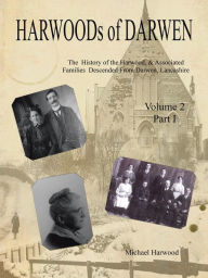 Title: HARWOODS of DARWEN Volume 2, Part I: The History of the Harwood, & Associated Families Descended from Darwen, Lancashire, Author: Michael Harwood