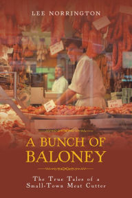 Title: A Bunch of Baloney: The True Tales of a Small-Town Meat Cutter, Author: Lee Norrington