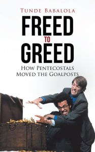 Title: Freed to Greed: How Pentecostals Moved the Goalposts, Author: Tunde Babalola