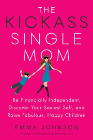Title: The Kickass Single Mom: Be Financially Independent, Discover Your Sexiest Self, and Raise Fabulous, Happy Children, Author: Emma Johnson