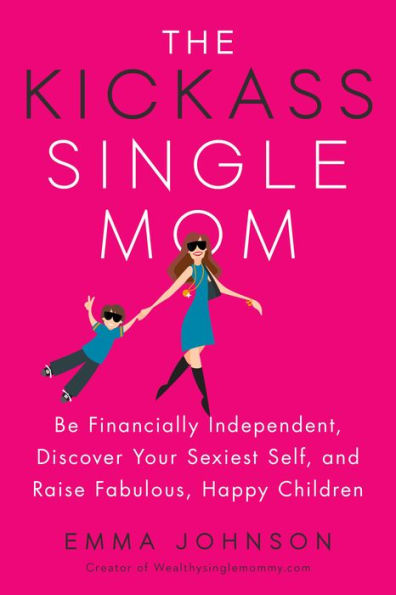 The Kickass Single Mom: Be Financially Independent, Discover Your Sexiest Self, and Raise Fabulous, Happy Children