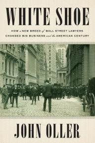 Title: White Shoe: How a New Breed of Wall Street Lawyers Changed Big Business and the American Century, Author: John Oller