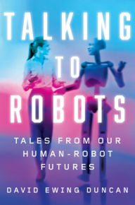 Free audio book downloads mp3 Talking to Robots: Tales from Our Human-Robot Futures by David Ewing Duncan DJVU RTF 9781524743611