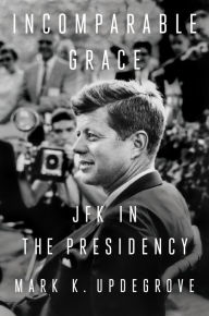 Title: Incomparable Grace: JFK in the Presidency, Author: Mark K. Updegrove