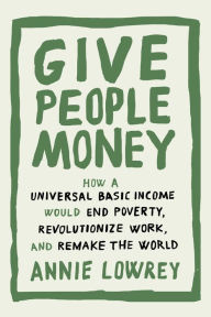 Title: Give People Money: How a Universal Basic Income Would End Poverty, Revolutionize Work, and Remake the World, Author: Annie Lowrey