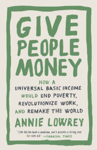 Title: Give People Money: How a Universal Basic Income Would End Poverty, Revolutionize Work, and Remake the World, Author: Annie Lowrey