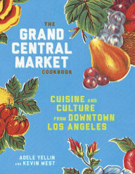 Title: The Grand Central Market Cookbook: Cuisine and Culture from Downtown Los Angeles, Author: Adele Yellin