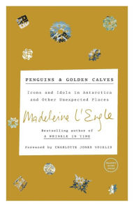 Title: Penguins and Golden Calves: Icons and Idols in Antarctica and Other Unexpected Places, Author: Madeleine L'Engle