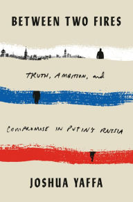 Free ebooks download german Between Two Fires: Truth, Ambition, and Compromise in Putin's Russia in English PDB PDF DJVU by Joshua Yaffa 9781524760595