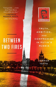 Title: Between Two Fires: Truth, Ambition, and Compromise in Putin's Russia, Author: Joshua Yaffa