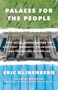 Title: Palaces for the People: How Social Infrastructure Can Help Fight Inequality, Polarization, and the Decline of Civic Life, Author: Eric Klinenberg
