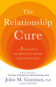 Title: The Relationship Cure: A 5 Step Guide to Strengthening Your Marriage, Family, and Friendships, Author: John Gottman PhD