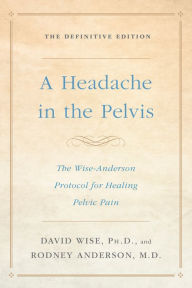Title: A Headache in the Pelvis: The Wise-Anderson Protocol for Healing Pelvic Pain: The Definitive Edition, Author: David Wise Ph.D.