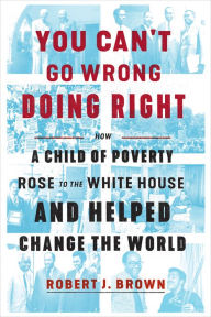 Title: You Can't Go Wrong Doing Right: How a Child of Poverty Rose to the White House and Helped Change the World, Author: Robert J. Brown