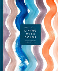 Title: Living with Color: Inspiration and How-Tos to Brighten Up Your Home, Author: Rebecca Atwood