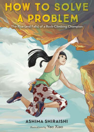Title: How to Solve a Problem: The Rise (and Falls) of a Rock-Climbing Champion, Author: Ashima Shiraishi