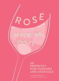 Title: Rosé Made Me Do It: 60 Perfectly Pink Punches and Cocktails, Author: Colleen Graham