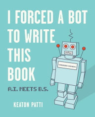 Title: I Forced a Bot to Write This Book: A.I. Meets B.S., Author: Keaton Patti