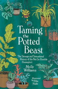 Title: Taming the Potted Beast: The Strange and Sensational History of the Not-So-Humble Houseplant, Author: Molly Williams