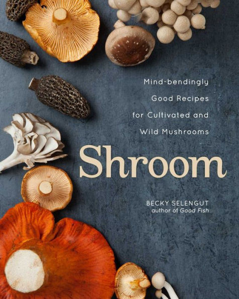 Shroom: Mind-bendingly Good Recipes for Cultivated and Wild Mushrooms