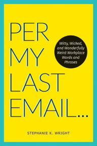 Title: Per My Last Email: Witty, Wicked, and Wonderfully Weird Workplace Words and Phrases, Author: Stephanie K. Wright