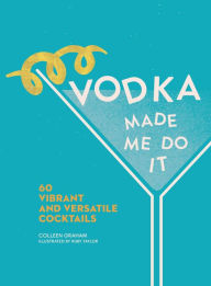 Title: Vodka Made Me Do It: 60 Vibrant and Versatile Cocktails, Author: Colleen Graham