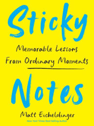 Title: Sticky Notes: Memorable Lessons from Ordinary Moments, Author: Matthew Eicheldinger