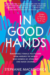 Title: In Good Hands: Remarkable Female Politicians from Around the World Who Showed Up, Spoke Out and Made Change, Author: Stephanie MacKendrick