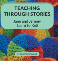 Title: Teaching Through Stories: Jane and Jeremy Learn to Knit, Author: Elizabeth Seward