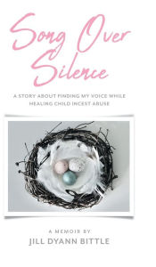 Title: Song Over Silence: A Story About Finding My Voice While Healing Child Incest Abuse, Author: Jill Dyann Bittle
