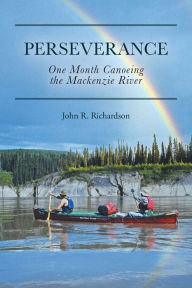 Title: Perseverance: One Month Canoeing the Mackenzie River, Author: John R Richardson