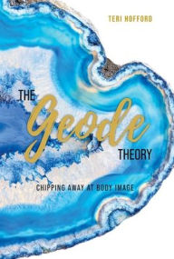 Title: The Geode Theory: Chipping Away At Body Image, Author: Teri Hofford