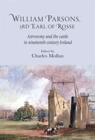 Title: William Parsons, 3rd Earl of Rosse: Astronomy and the castle in nineteenth-century Ireland, Author: R. Charles Mollan