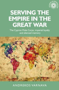 Title: Serving the empire in the Great War: The Cypriot Mule Corps, imperial loyalty and silenced memory, Author: Andrekos Varnava