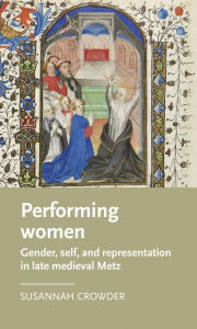Title: Performing women: Gender, self, and representation in late medieval Metz, Author: Susannah Crowder