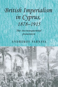 Title: British imperialism in Cyprus, 1878-1915: The inconsequential possession, Author: Andrekos Varnava